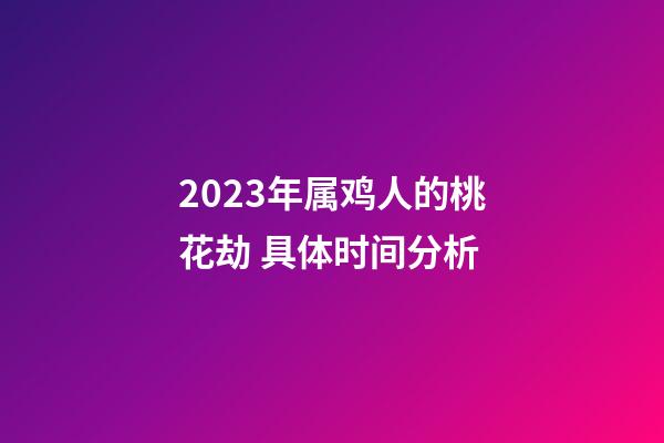 2023年属鸡人的桃花劫 具体时间分析
